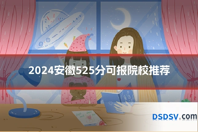2024安徽525分可报院校推荐