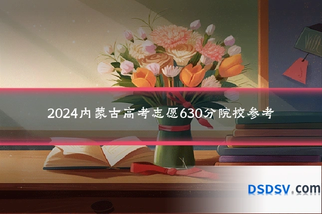 2024内蒙古高考志愿630分院校参考