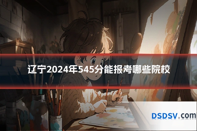 辽宁2024年545分能报考哪些院校