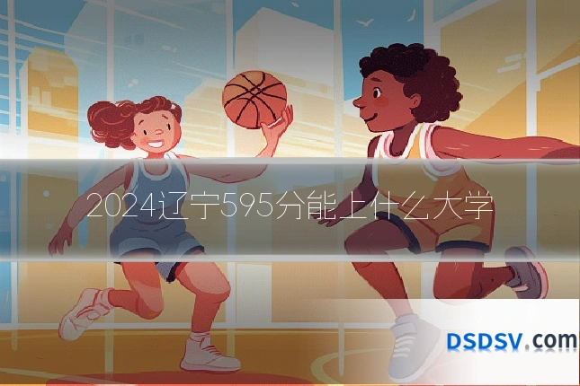 2024辽宁595分能上什么大学