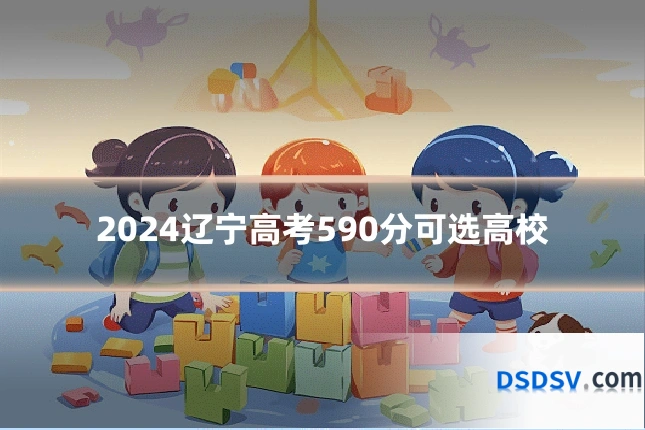2024辽宁高考590分可选高校