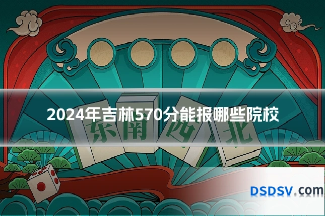 2024年吉林570分能报哪些院校