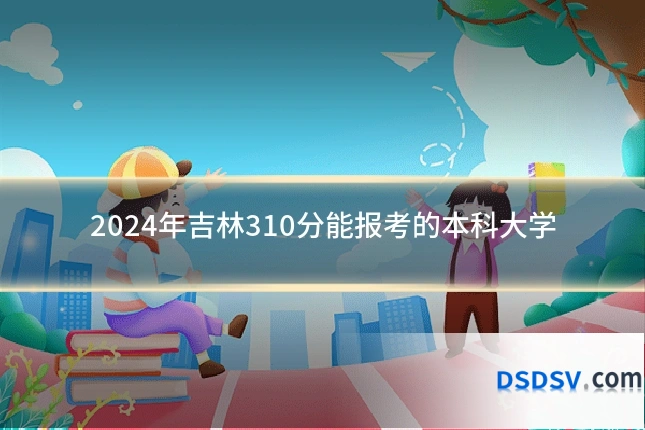 2024年吉林310分能报考的本科大学