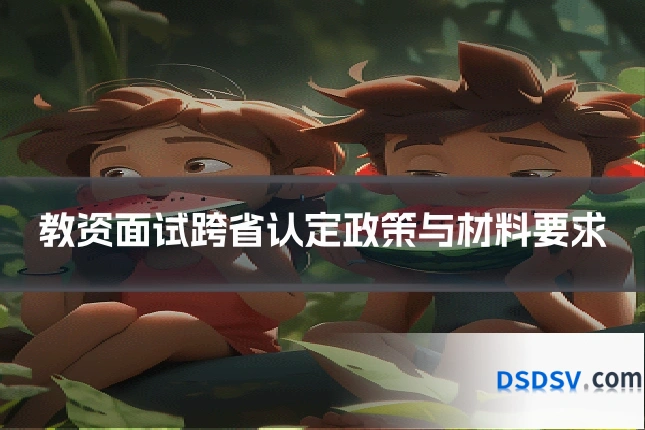 教资面试跨省认定政策与材料要求