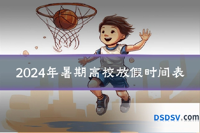 2024年暑期高校放假时间表