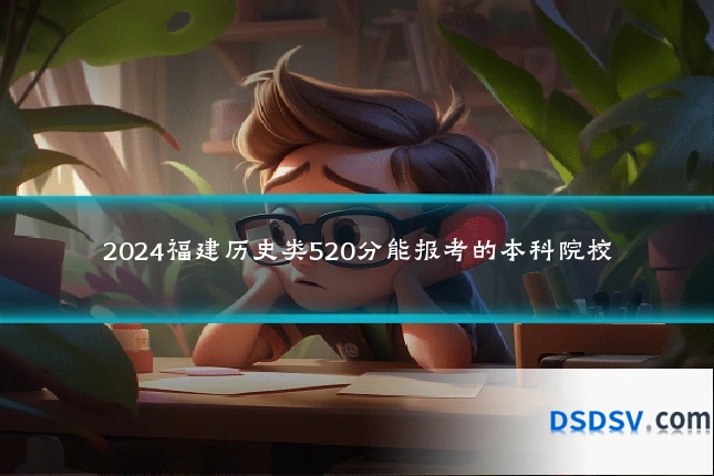 2024福建历史类520分能报考的本科院校