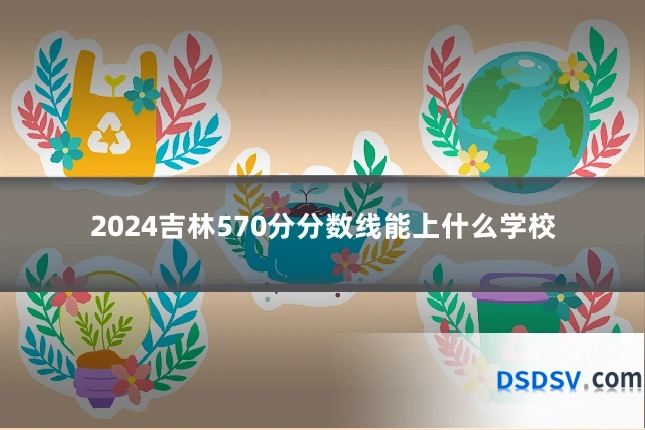 2024吉林570分分数线能上什么学校