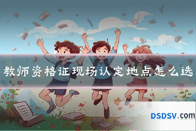 教师资格证现场认定地点怎么选