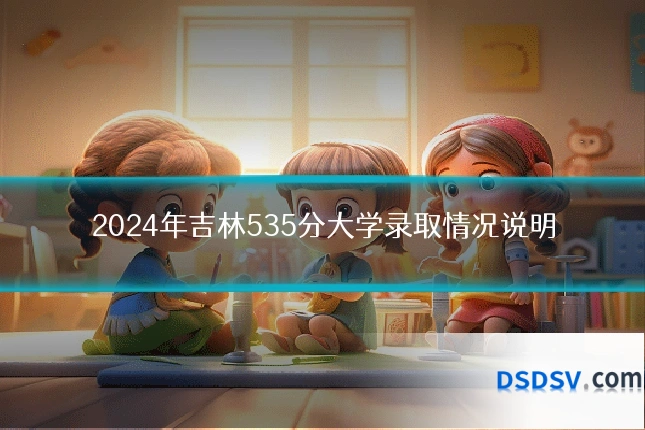2024年吉林535分大学录取情况说明