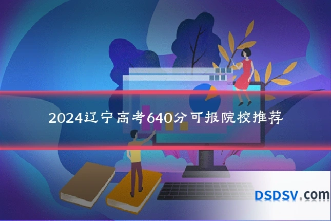 2024辽宁高考640分可报院校推荐