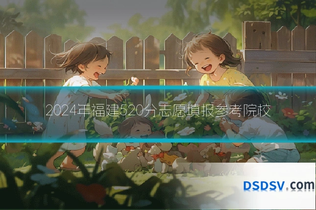 2024年福建520分志愿填报参考院校