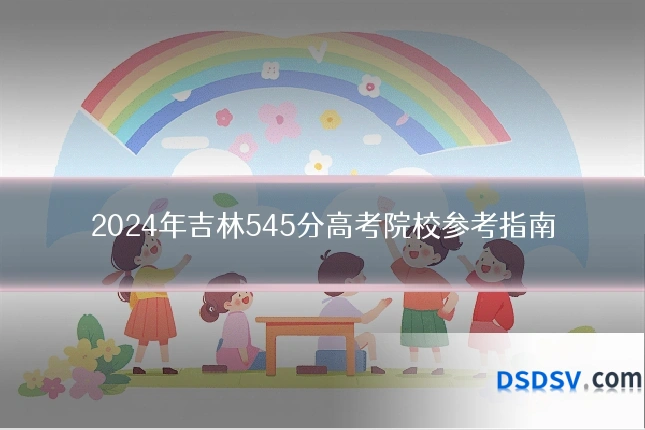 2024年吉林545分高考院校参考指南