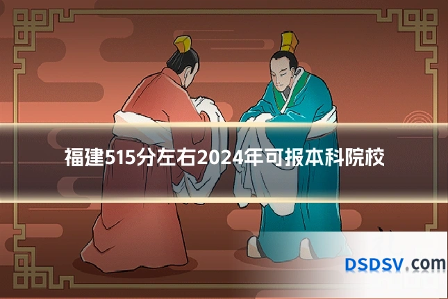 福建515分左右2024年可报本科院校