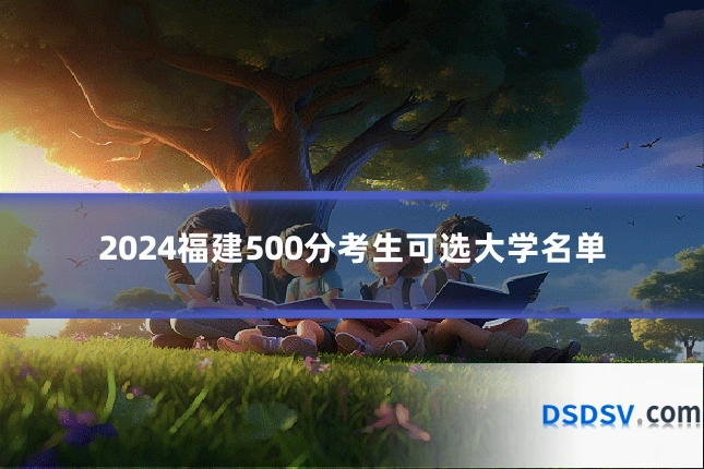 2024福建500分考生可选大学名单