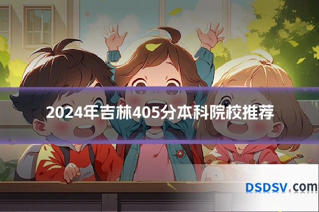 2024年吉林405分本科院校推荐