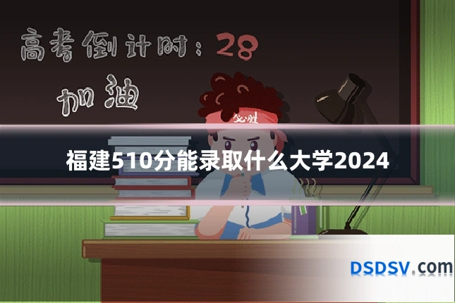 福建510分能录取什么大学2024