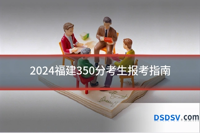 2024福建350分考生报考指南