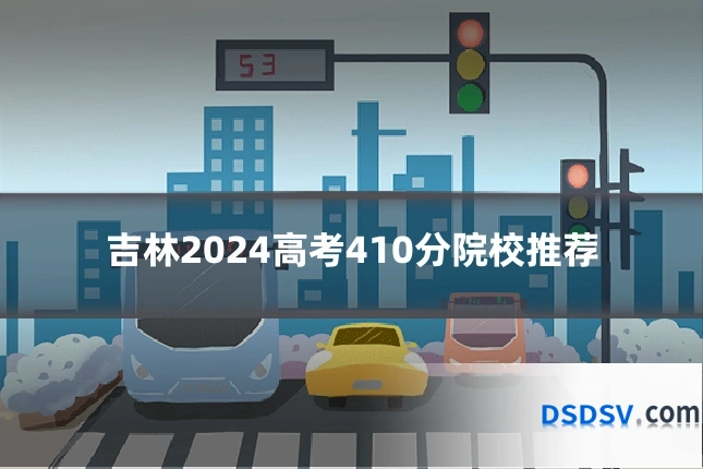 吉林2024高考410分院校推荐