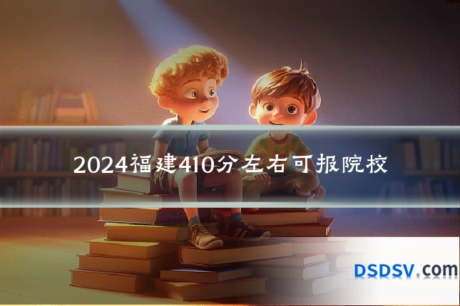 2024福建410分左右可报院校
