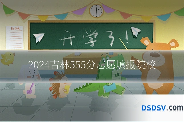 2024吉林555分志愿填报院校
