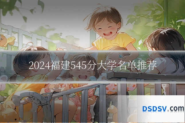 2024福建545分大学名单推荐