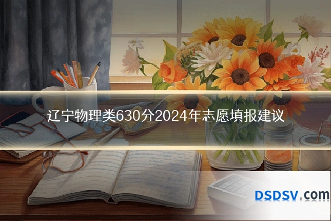 辽宁物理类630分2024年志愿填报建议