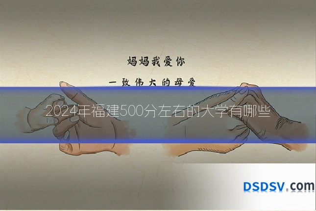 2024年福建500分左右的大学有哪些