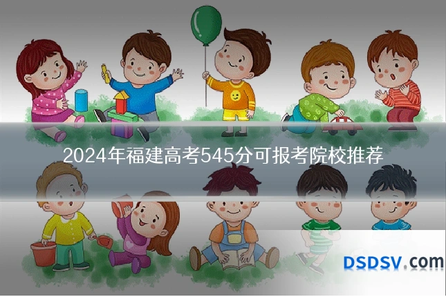 2024年福建高考545分可报考院校推荐