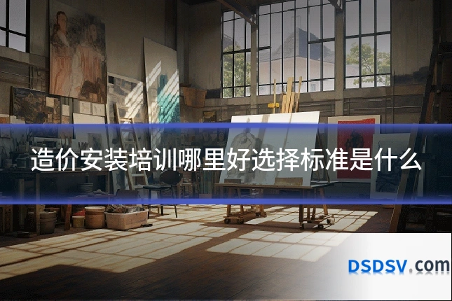 造价安装培训哪里好选择标准是什么
