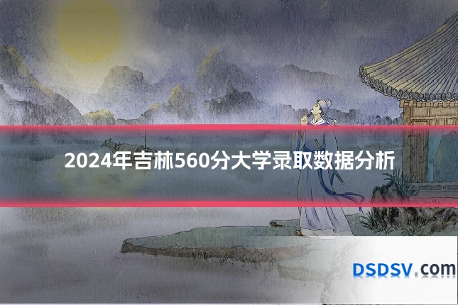 2024年吉林560分大学录取数据分析