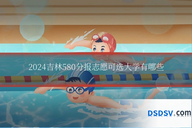 2024吉林580分报志愿可选大学有哪些