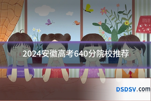 2024安徽高考640分院校推荐