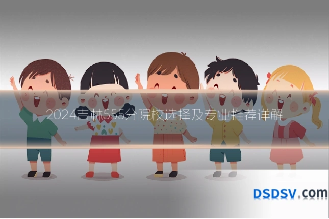2024吉林555分院校选择及专业推荐详解