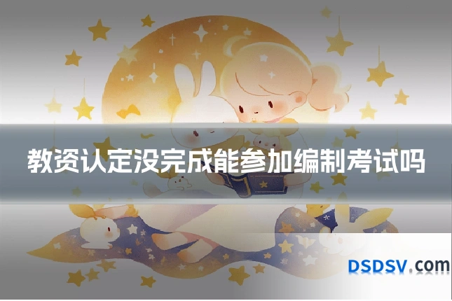 教资认定没完成能参加编制考试吗