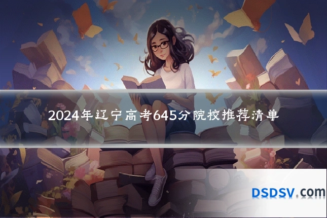 2024年辽宁高考645分院校推荐清单