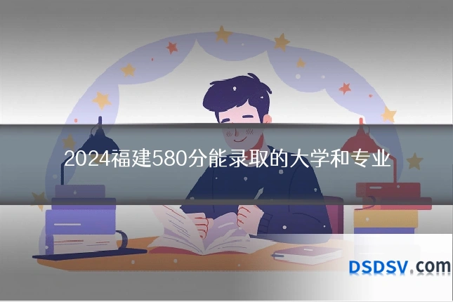 2024福建580分能录取的大学和专业