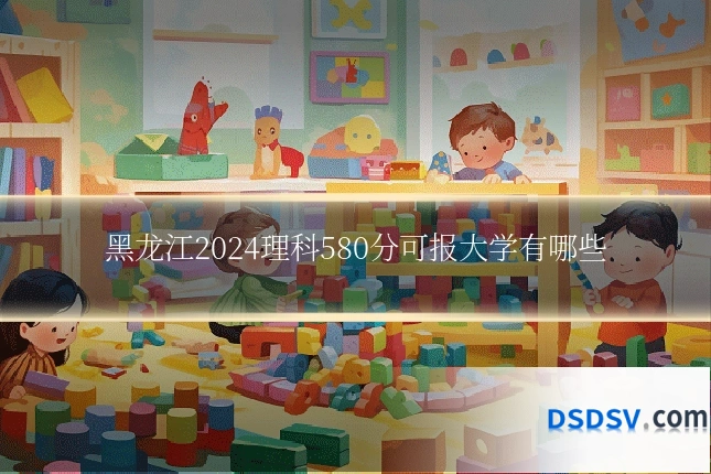 黑龙江2024理科580分可报大学有哪些
