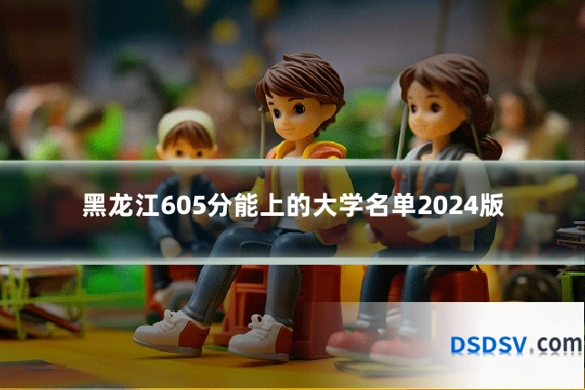 黑龙江605分能上的大学名单2024版