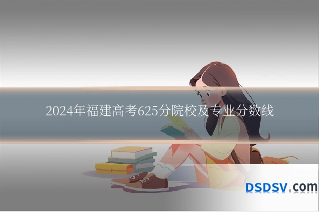 2024年福建高考625分院校及专业分数线