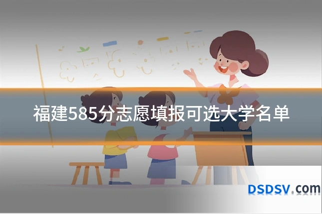 福建585分志愿填报可选大学名单