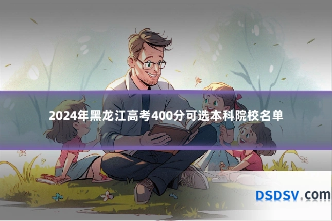 2024年黑龙江高考400分可选本科院校名单