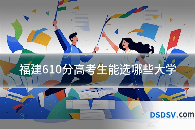福建610分高考生能选哪些大学