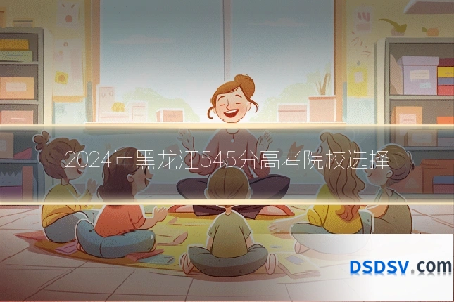 2024年黑龙江545分高考院校选择