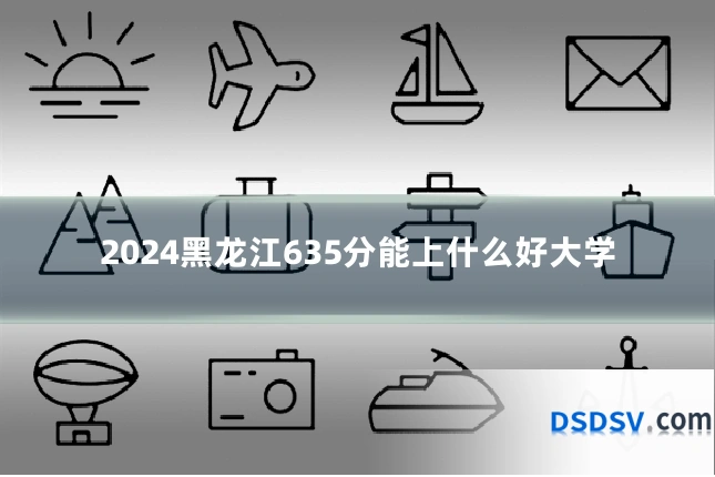 2024黑龙江635分能上什么好大学