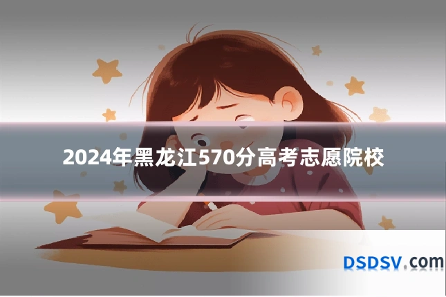 2024年黑龙江570分高考志愿院校