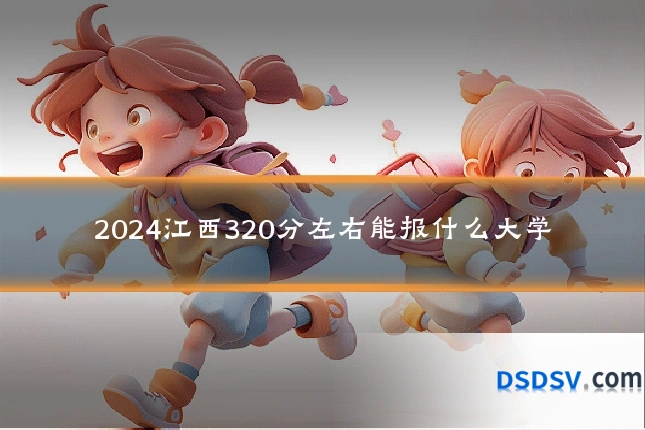 2024江西320分左右能报什么大学