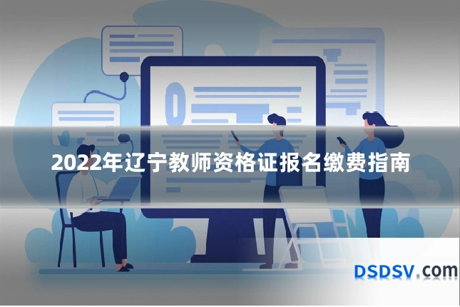 2022年辽宁教师资格证报名缴费指南