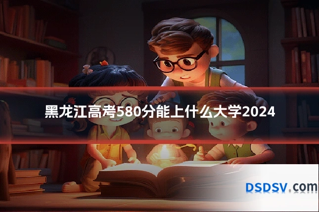 黑龙江高考580分能上什么大学2024