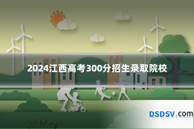 2024江西高考300分招生录取院校