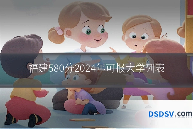 福建580分2024年可报大学列表